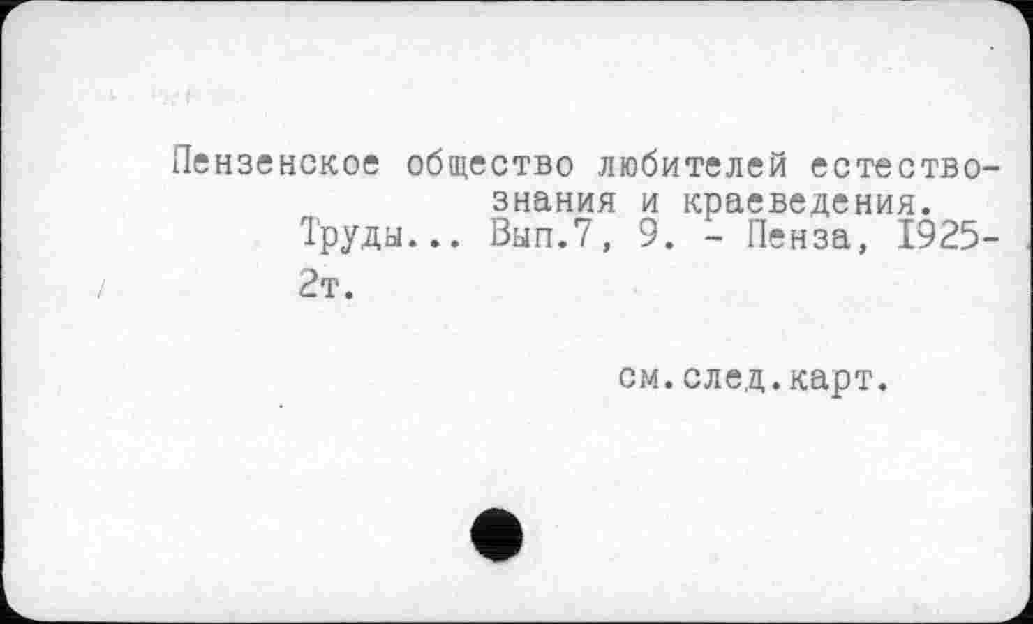 ﻿Пензенское общество любителей естествознания и краеведения.
Труды... Вып.7, 9. - Пенза, 1925-2т.
см.след.карт.